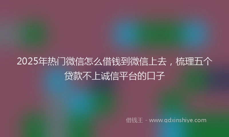 2025年热门微信怎么借钱到微信上去，梳理五个贷款不上诚信平台的口子