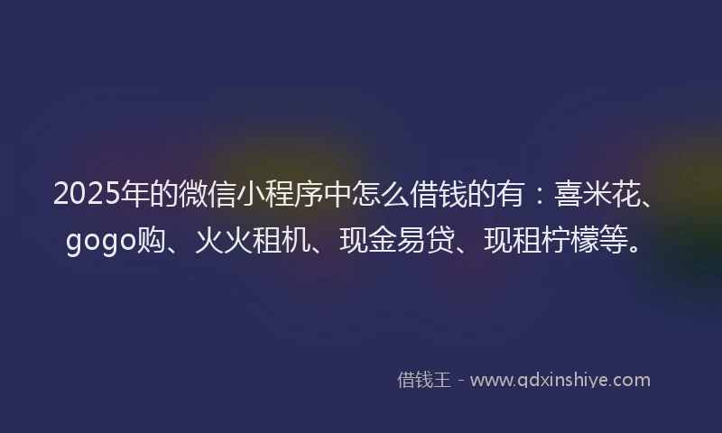 2025年的微信小程序中怎么借钱的有：喜米花、gogo购、火火租机、现金易贷、现租柠檬等。