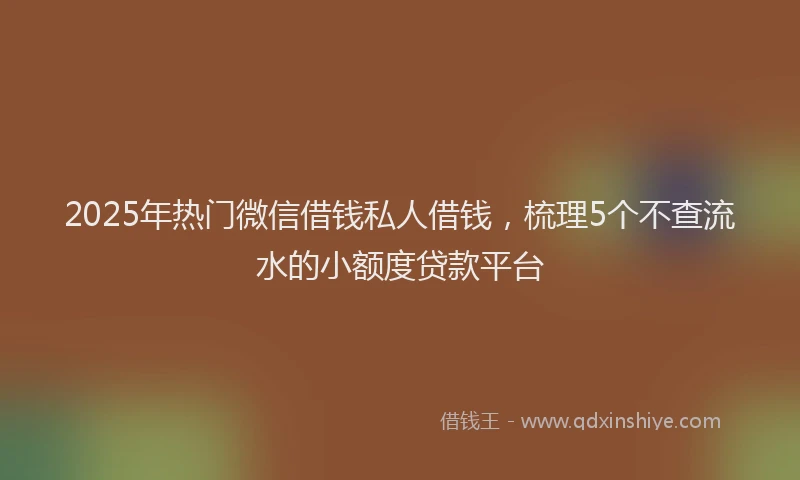 2025年热门微信借钱私人借钱，梳理5个不查流水的小额度贷款平台