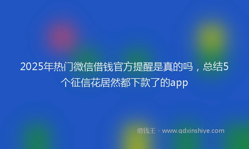 2025年热门微信借钱官方提醒是真的吗，总结5个征信花居然都下款了的app