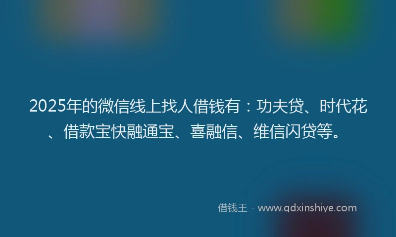 2025年的微信线上找人借钱有：功夫贷、时代花、借款宝快融通宝、喜融信、维信闪贷等。
