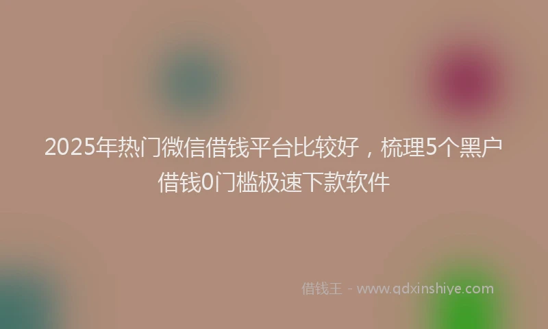 2025年热门微信借钱平台比较好，梳理5个黑户借钱0门槛极速下款软件