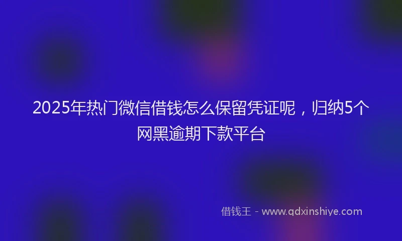 2025年热门微信借钱怎么保留凭证呢，归纳5个网黑逾期下款平台