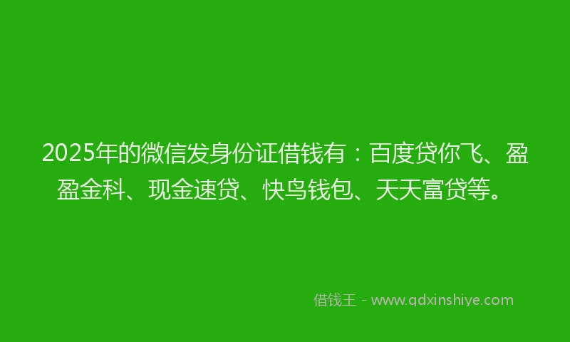 2025年的微信发身份证借钱有：百度贷你飞、盈盈金科、现金速贷、快鸟钱包、天天富贷等。