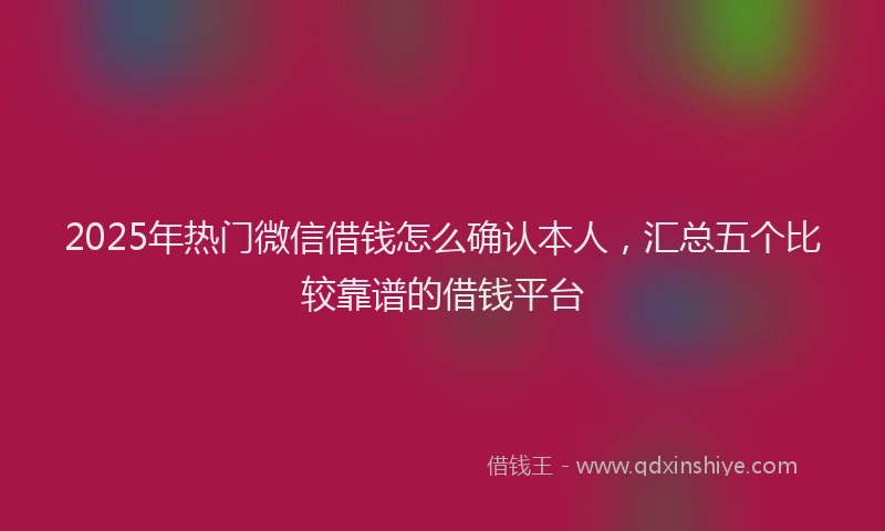 2025年热门微信借钱怎么确认本人，汇总五个比较靠谱的借钱平台