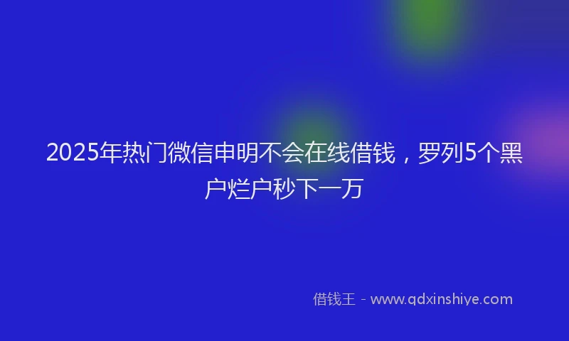 2025年热门微信申明不会在线借钱，罗列5个黑户烂户秒下一万