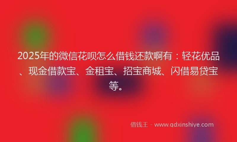 2025年的微信花呗怎么借钱还款啊有：轻花优品、现金借款宝、金租宝、招宝商城、闪借易贷宝等。