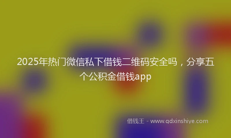 2025年热门微信私下借钱二维码安全吗，分享五个公积金借钱app