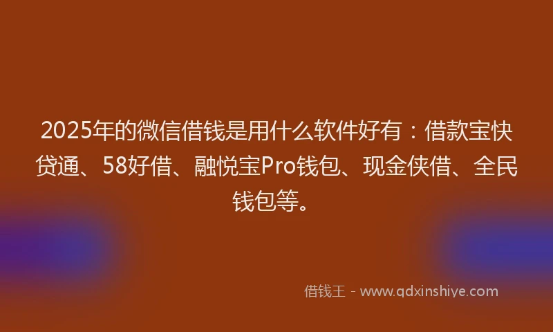 2025年的微信借钱是用什么软件好有：借款宝快贷通、58好借、融悦宝Pro钱包、现金侠借、全民钱包等。