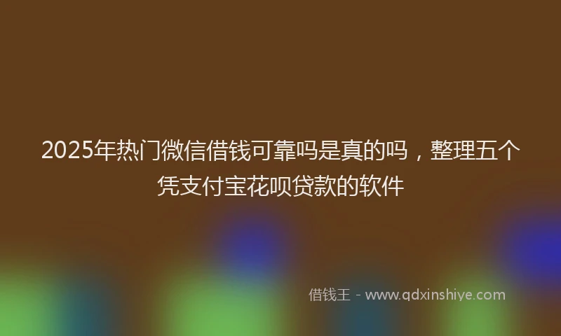 2025年热门微信借钱可靠吗是真的吗，整理五个凭支付宝花呗贷款的软件