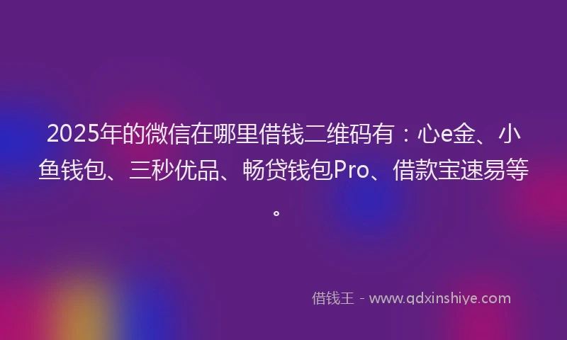 2025年的微信在哪里借钱二维码有：心e金、小鱼钱包、三秒优品、畅贷钱包Pro、借款宝速易等。