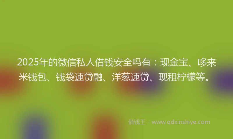 2025年的微信私人借钱安全吗有：现金宝、哆来米钱包、钱袋速贷融、洋葱速贷、现租柠檬等。