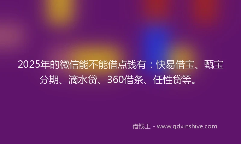 2025年的微信能不能借点钱有：快易借宝、甄宝分期、滴水贷、360借条、任性贷等。