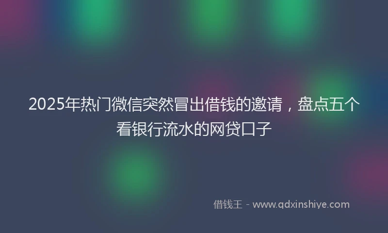 2025年热门微信突然冒出借钱的邀请，盘点五个看银行流水的网贷口子