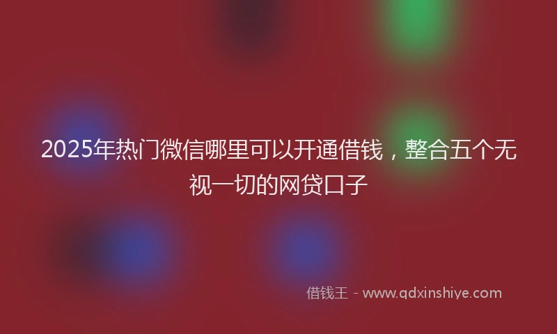 2025年热门微信哪里可以开通借钱，整合五个无视一切的网贷口子