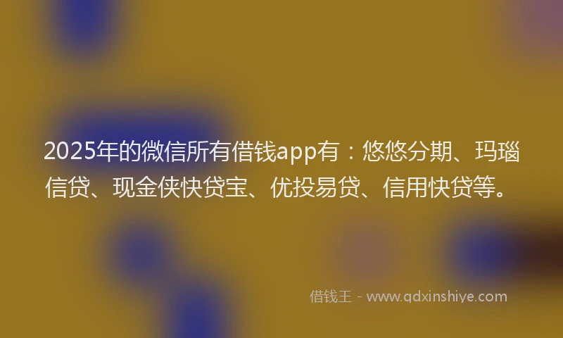 2025年的微信所有借钱app有：悠悠分期、玛瑙信贷、现金侠快贷宝、优投易贷、信用快贷等。