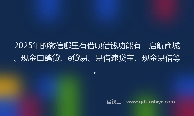 2025年的微信哪里有借呗借钱功能有：启航商城、现金白鸽贷、e贷易、易借速贷宝、现金易借等。