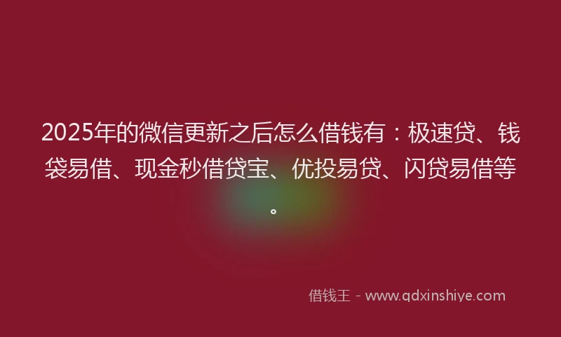 2025年的微信更新之后怎么借钱有：极速贷、钱袋易借、现金秒借贷宝、优投易贷、闪贷易借等。