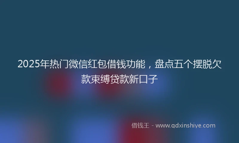 2025年热门微信红包借钱功能，盘点五个摆脱欠款束缚贷款新口子