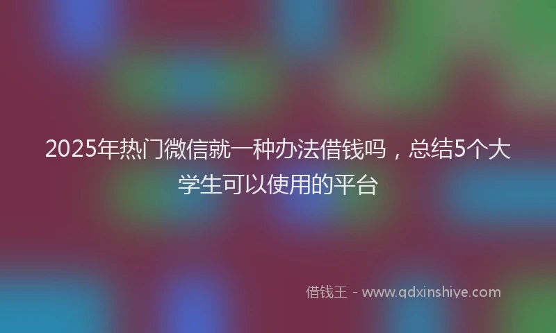 2025年热门微信就一种办法借钱吗，总结5个大学生可以使用的平台