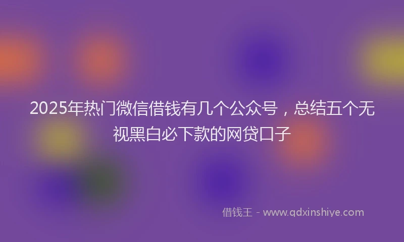 2025年热门微信借钱有几个公众号，总结五个无视黑白必下款的网贷口子