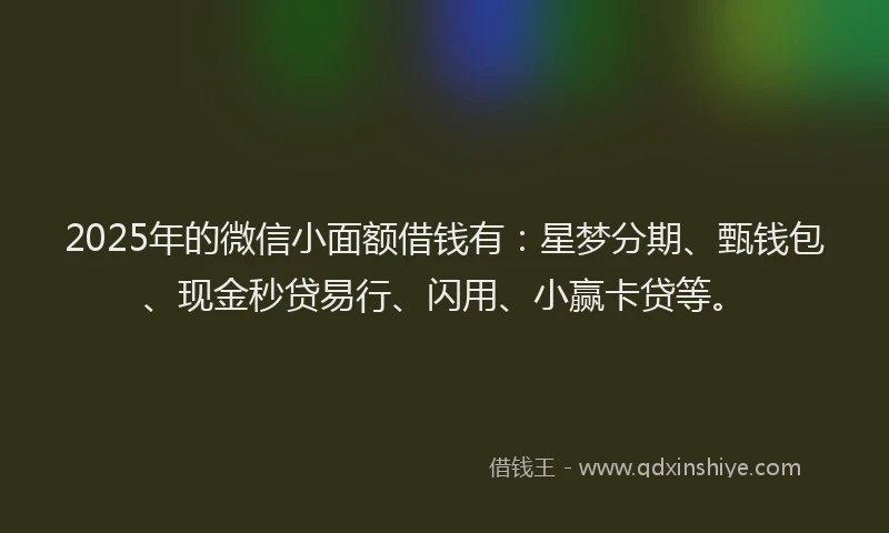 2025年的微信小面额借钱有：星梦分期、甄钱包、现金秒贷易行、闪用、小赢卡贷等。