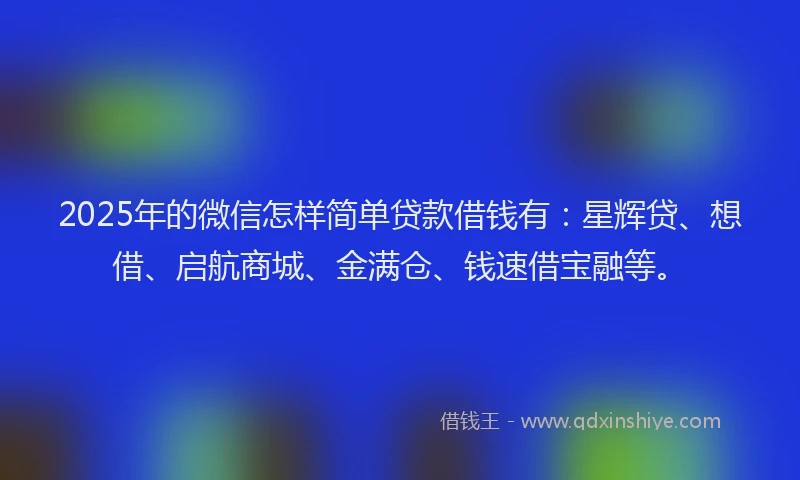 2025年的微信怎样简单贷款借钱有：星辉贷、想借、启航商城、金满仓、钱速借宝融等。