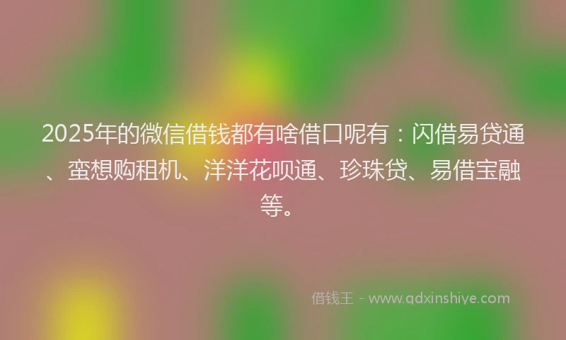 2025年的微信借钱都有啥借口呢有：闪借易贷通、蛮想购租机、洋洋花呗通、珍珠贷、易借宝融等。