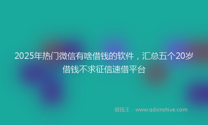 2025年热门微信有啥借钱的软件，汇总五个20岁借钱不求征信速借平台
