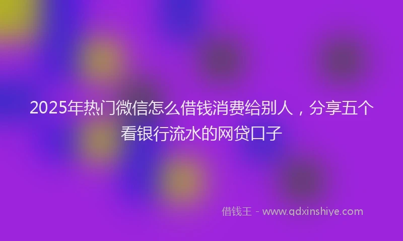 2025年热门微信怎么借钱消费给别人，分享五个看银行流水的网贷口子