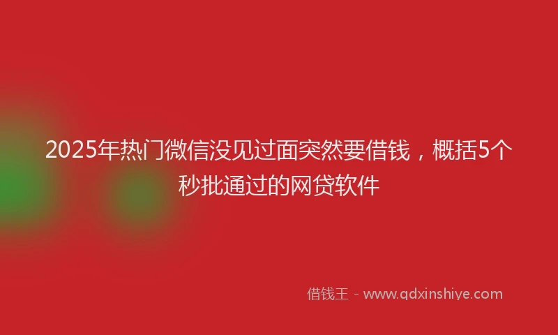 2025年热门微信没见过面突然要借钱，概括5个秒批通过的网贷软件