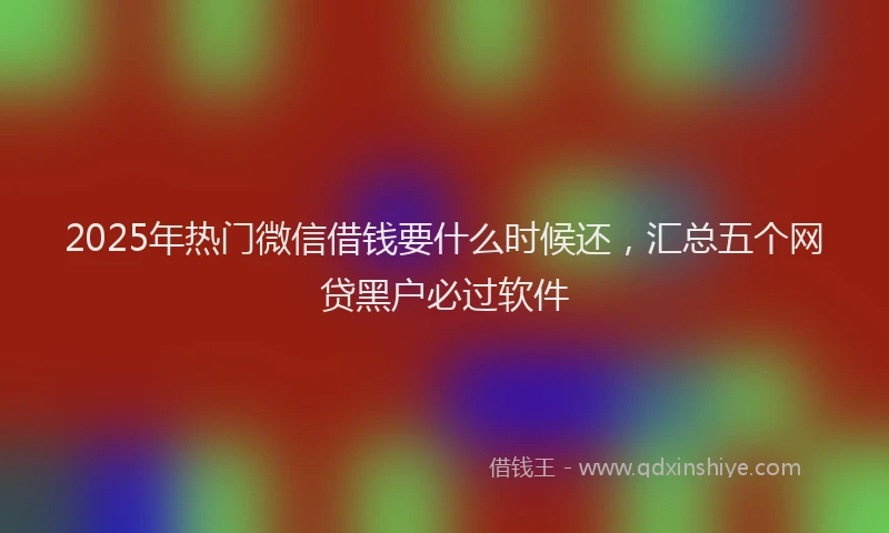 2025年热门微信借钱要什么时候还，汇总五个网贷黑户必过软件