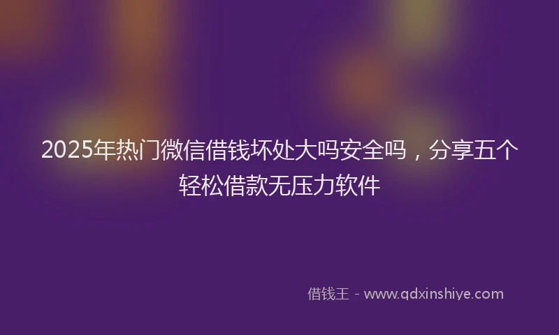 2025年热门微信借钱坏处大吗安全吗，分享五个轻松借款无压力软件