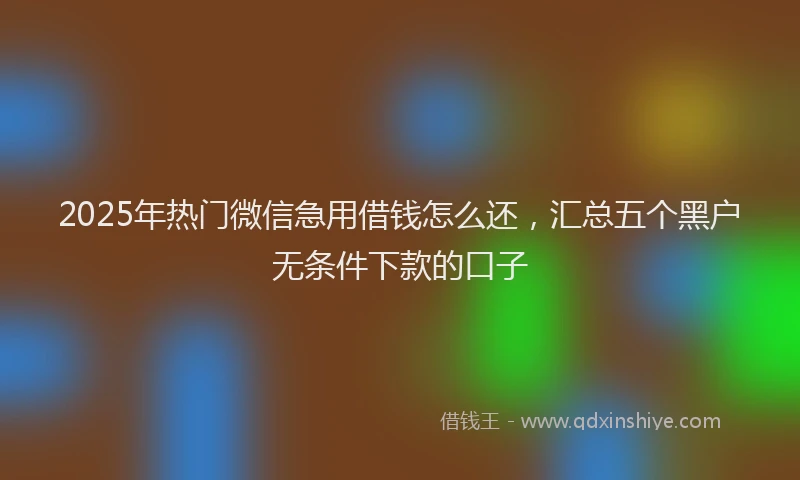2025年热门微信急用借钱怎么还，汇总五个黑户无条件下款的口子
