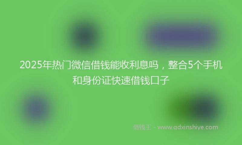 2025年热门微信借钱能收利息吗，整合5个手机和身份证快速借钱口子