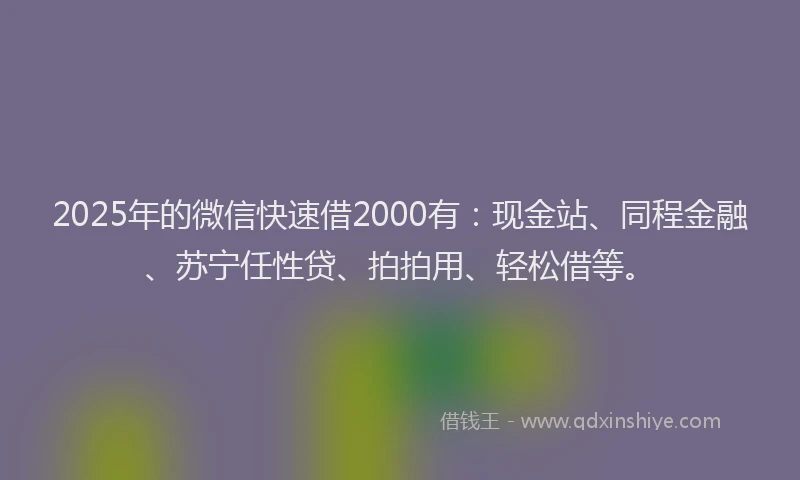 2025年的微信快速借2000有：现金站、同程金融、苏宁任性贷、拍拍用、轻松借等。