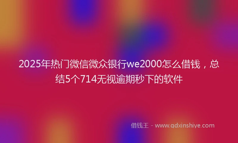 2025年热门微信微众银行we2000怎么借钱，总结5个714无视逾期秒下的软件