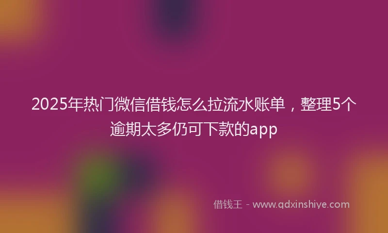 2025年热门微信借钱怎么拉流水账单，整理5个逾期太多仍可下款的app