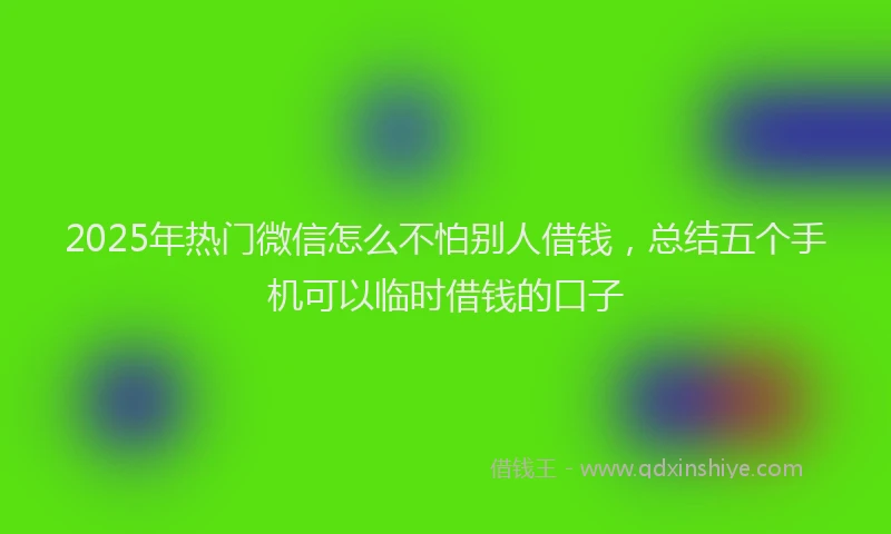 2025年热门微信怎么不怕别人借钱，总结五个手机可以临时借钱的口子