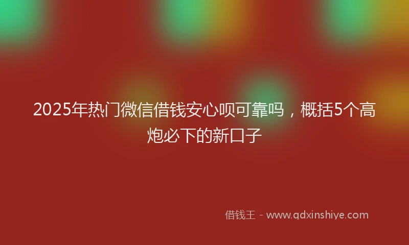 2025年热门微信借钱安心呗可靠吗，概括5个高炮必下的新口子