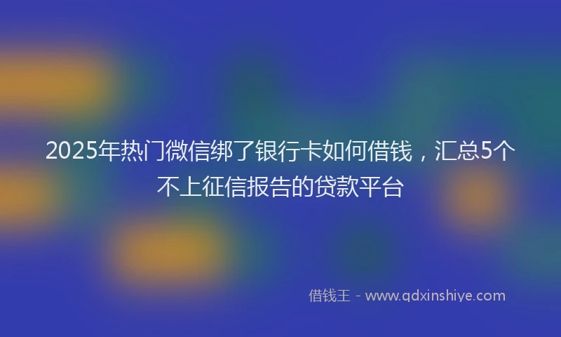 2025年热门微信绑了银行卡如何借钱，汇总5个不上征信报告的贷款平台
