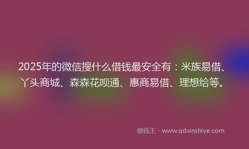 2025年的微信搜什么借钱最安全有：米族易借、丫头商城、森森花呗通、惠商易借、理想给等。