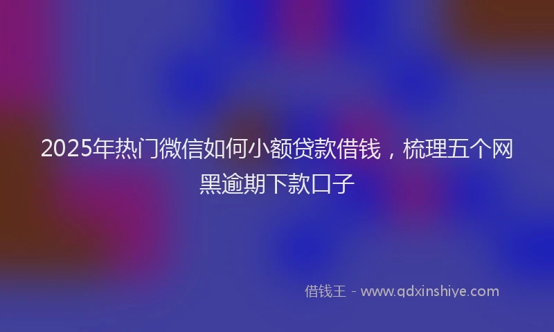 2025年热门微信如何小额贷款借钱，梳理五个网黑逾期下款口子