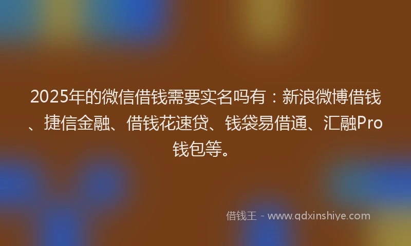 2025年的微信借钱需要实名吗有：新浪微博借钱、捷信金融、借钱花速贷、钱袋易借通、汇融Pro钱包等。
