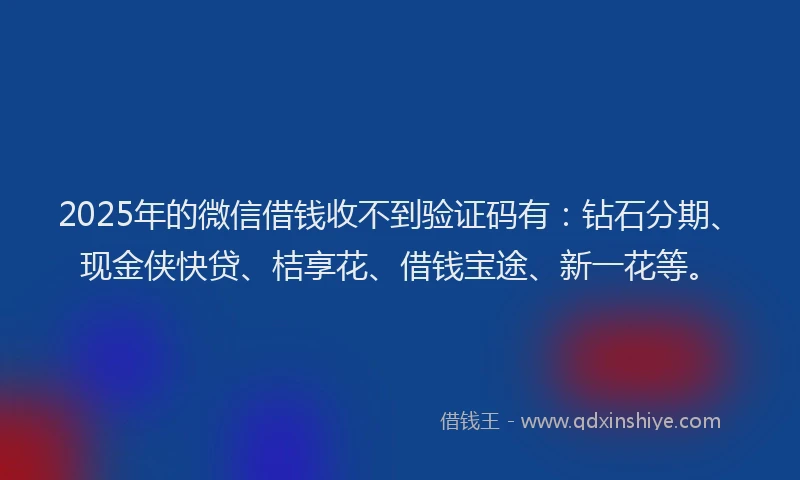 2025年的微信借钱收不到验证码有：钻石分期、现金侠快贷、桔享花、借钱宝途、新一花等。