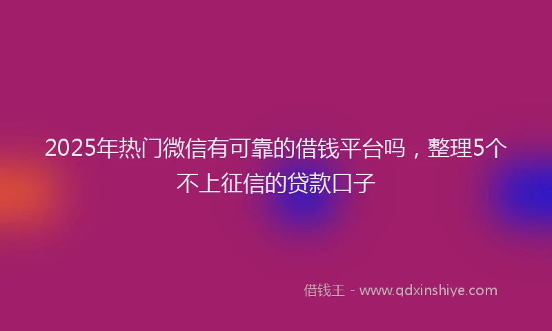 2025年热门微信有可靠的借钱平台吗，整理5个不上征信的贷款口子