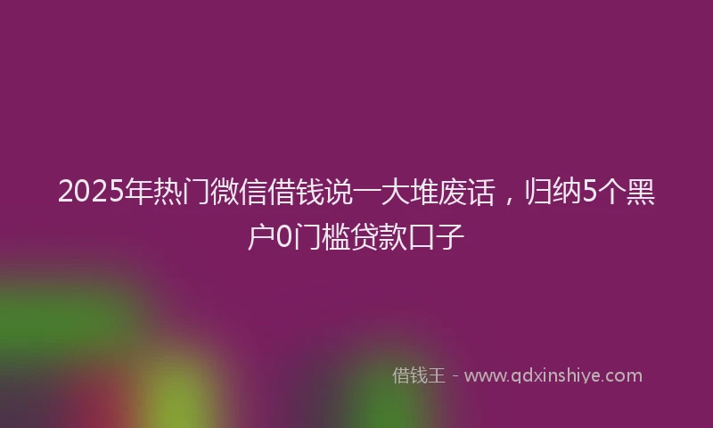 2025年热门微信借钱说一大堆废话，归纳5个黑户0门槛贷款口子