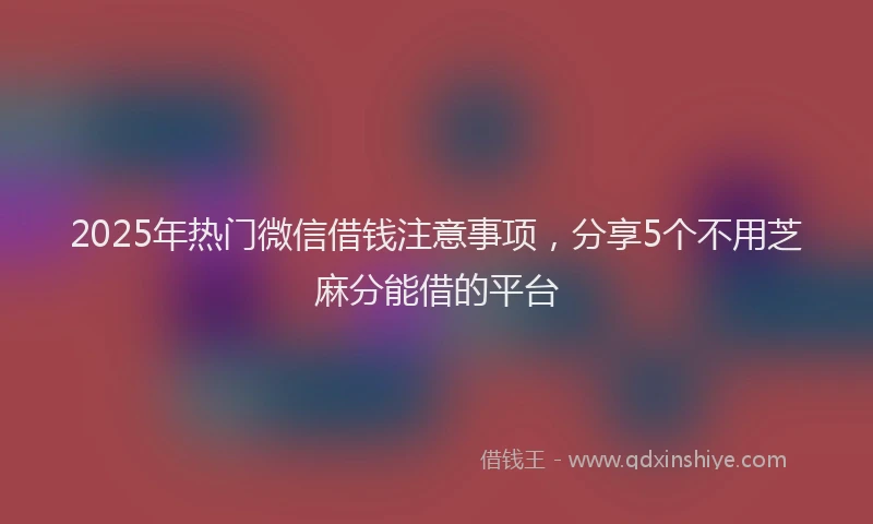 2025年热门微信借钱注意事项，分享5个不用芝麻分能借的平台