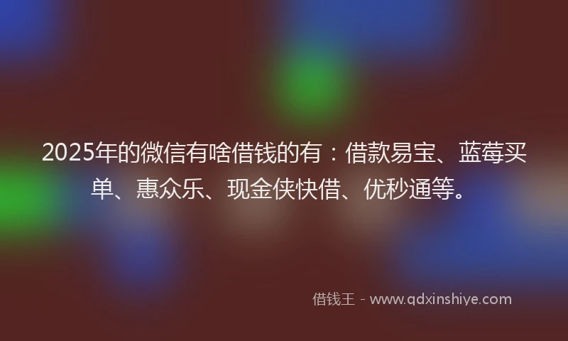2025年的微信有啥借钱的有：借款易宝、蓝莓买单、惠众乐、现金侠快借、优秒通等。