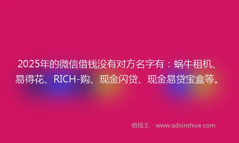 2025年的微信借钱没有对方名字有：蜗牛租机、易得花、RICH-购、现金闪贷、现金易贷宝盒等。